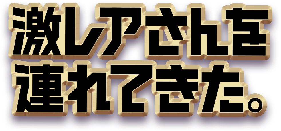 激レアさんを連れてきた。