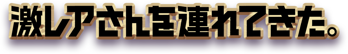 激レアさんを連れてきた。