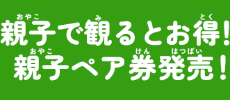 親子で観るとお得! 親子ペア券発売!