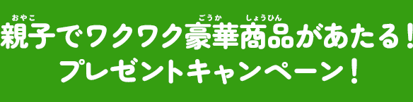 親子でワクワク豪華商品があたる!プレゼントキャンペーン!