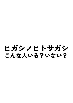 ヒガシノヒトサガシ こんな人いる？いない？