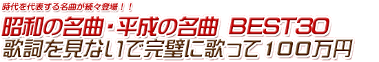 昭和の名曲・平成の名曲 ＢＥＳＴ３０ 歌詞を見ないで完璧に歌って１００万円