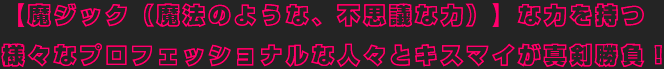 【魔ジック（魔法のような、不思議な力）】な力を持つ様々なプロフェッショナルな人々とキスマイが真剣勝負！