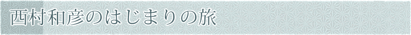 西村和彦のはじまりの旅