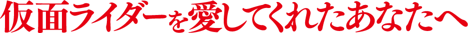 仮面ライダーを愛してくれたあなたへ