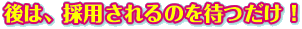 後は、採用されるのを待つだけ！