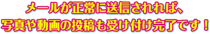 メールが正常に送信されれば、写真や動画の投稿も受け付け完了です！