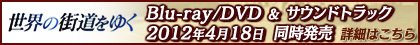 世界の街道をゆく　Blu-ray/DVD ＆ サウンドトラック 2012年4月18日同時発売
