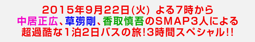 2015年9月22日(火) よる7時から中居正広、草なぎ剛、香取慎吾のＳＭＡＰ３人による超過酷な１泊２日バスの旅！３時間スペシャル！！