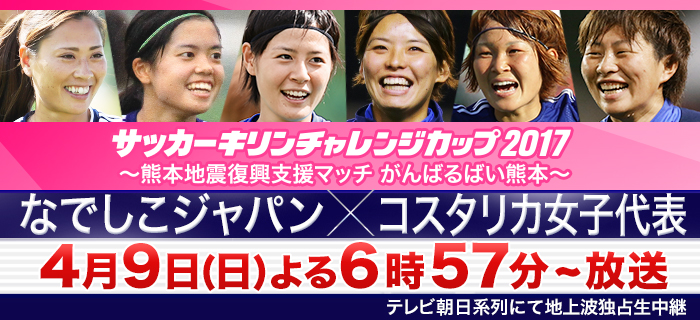 キリンチャレンジカップ17 熊本地震復興支援マッチ がんばるばい熊本 なでしこジャパン コスタリカ女子代表 テレ朝サッカー