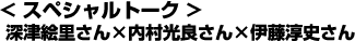 スペシャルトーク 深津絵里さん×内村光良さん×伊藤淳史さん スペシャルトーク 深津絵里さん×内村光良さん×伊藤淳史さん