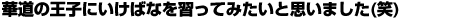 華道の王子にいけばなを習ってみたいと思いました(笑) 華道の王子にいけばなを習ってみたいと思いました(笑)