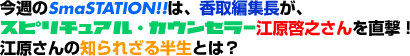 今週のSmaSTATION!!は、香取編集長が、スピリチュアル・カウンセラー江原啓之さんを直撃!江原さんの知られざる半生とは? 今週のSmaSTATION!!は、香取編集長が、スピリチュアル・カウンセラー江原啓之さんを直撃!江原さんの知られざる半生とは?