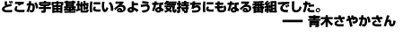 どこか宇宙基地にいるような気持ちにもなる番組でした。――青木さやかさん
