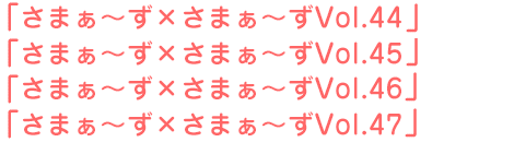 さまぁ~ず×さまぁ~ずVol.44、さまぁ~ず×さまぁ~ずVol.45、さまぁ~ず×さまぁ~ずVol.46、さまぁ~ず×さまぁ~ずVol.47