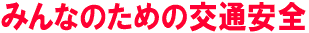 みんなのための交通安全