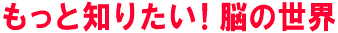 もっと知りたい！脳の世界