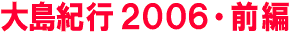 大島紀行2006・前編