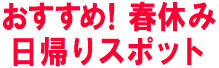 春休み日帰りスポット