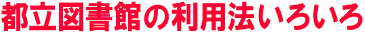 都立図書館の利用法いろいろ