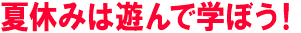 夏休みは遊んで学ぼう！