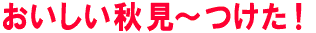 おいしい秋見～つけた！