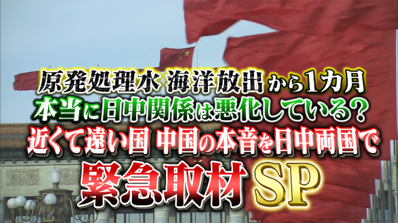 原発処理水 海洋放出から1カ月
本当に日中関係は悪化している？
近くて遠い国 中国の本音を日中両国で緊急取材SP