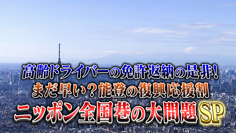高齢ドライバーの免許返納の是非！
まだ早い？能登の復興応援割
ニッポン全国　巷の大問題SP