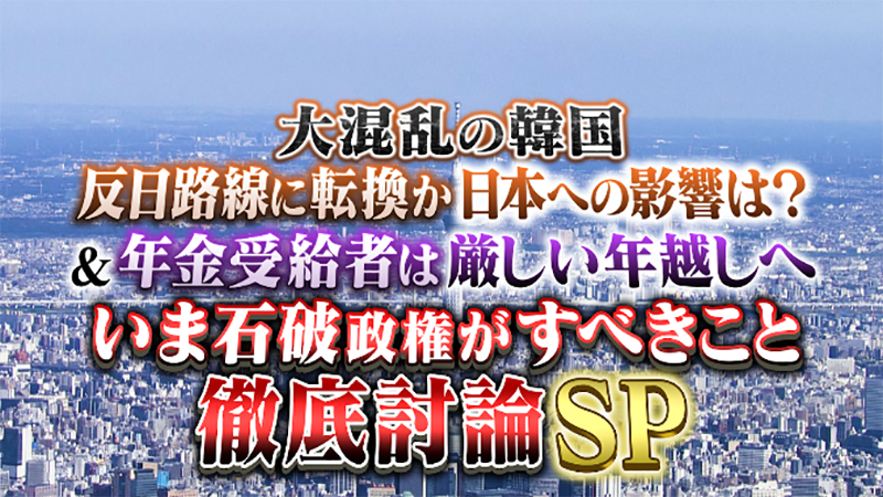 大混乱の韓国 反日路線に転換か 日本への影響は？
＆年金受給者は厳しい年越しへ
いま石破政権がすべきことを徹底討論SP
