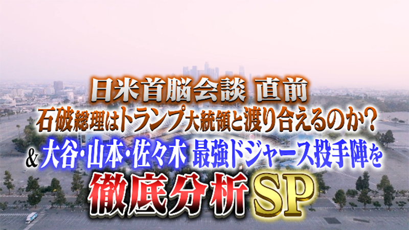 日米首脳会談直前 石破総理はトランプ大統領と渡り合えるのか？
＆大谷・山本・佐々木 最強ドジャース投手陣を徹底分析SP！
