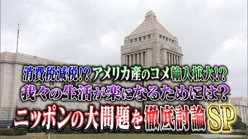消費税減税！？アメリカ産のコメ輸入拡大！？
我々の生活が楽になるためには？ニッポンの大問題を徹底討論SP