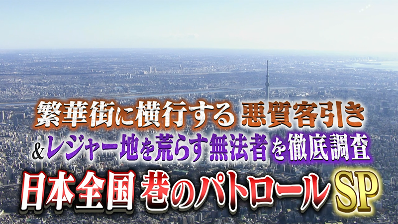 繁華街に横行する悪質客引き
＆レジャー地を荒らす無法者を徹底調査！
日本全国 巷のパトロールSP
