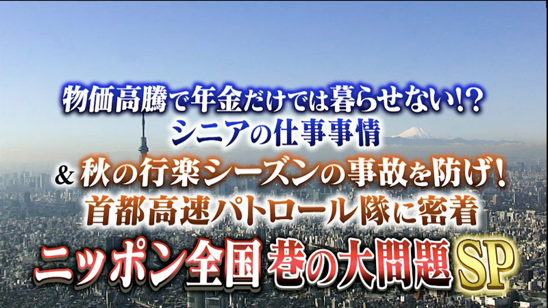 物価高騰で年金だけでは暮らせない！？シニアの仕事事情　
＆秋の行楽シーズンの事故を防げ！首都高速パトロール隊に密着
ニッポン全国 巷の大問題SP

