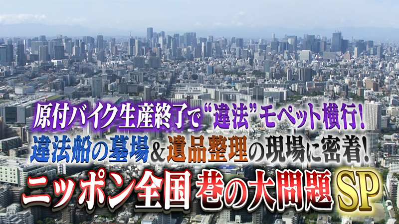 原付バイク生産終了で
危険な“違法”モペット横行！
違法船の墓場＆遺品整理の現場に密着！
ニッポン全国巷の大問題SP