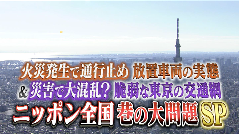 火災発生で通行止め 放置車両の実態　
＆災害で大混乱？ 脆弱な東京の交通網
ニッポン全国　巷の大問題SP
