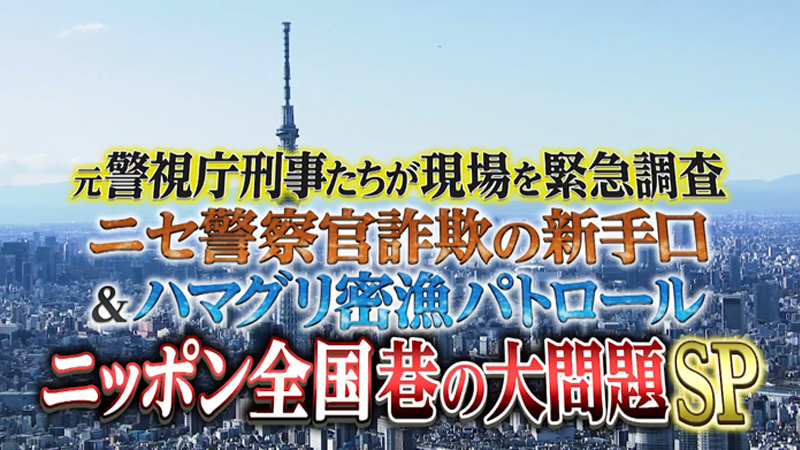 元警視庁刑事たちが現場を緊急調査！
ニセ警察官詐欺の新手口＆ハマグリ密漁パトロール　
ニッポン全国巷の大問題