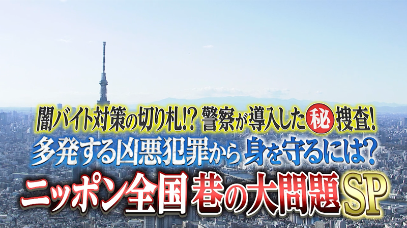 闇バイト対策の切り札!?警察が導入した㊙︎捜査！
多発する凶悪犯罪から身を守るには？
ニッポン全国 巷の大問題SP