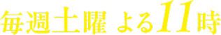 毎週土曜よる11時〜