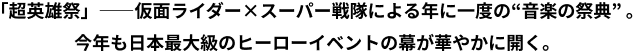 「超英雄祭」――仮面ライダー×スーパー戦隊による年に一度の“音楽の祭典” 。今年も日本最大級のヒーローイベントの幕が華やかに開く。
