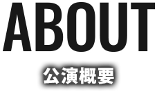 ABOUT 公演概要