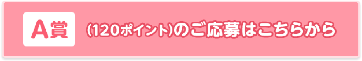 A賞(120ポイント)のご応募はこちらから